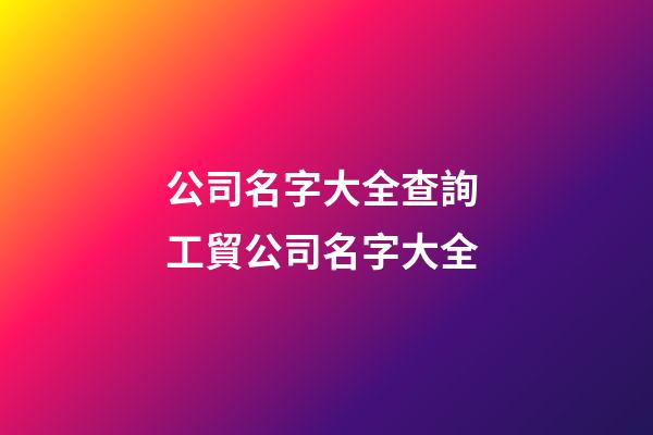 公司名字大全查詢 工貿公司名字大全-第1張-公司起名-玄機派
